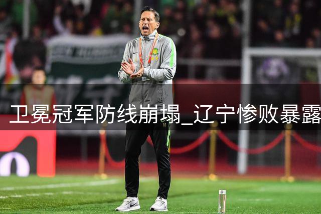 卫冕冠军防线崩塌 辽宁惨败暴露阵容硬伤